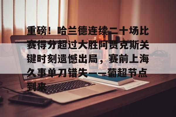 爱游戏官方入口-重磅！哈兰德连续二十场比赛得分超过大胜阿贾克斯关键时刻遗憾出局，赛前上海久事单刀错失——葡超节点到来
