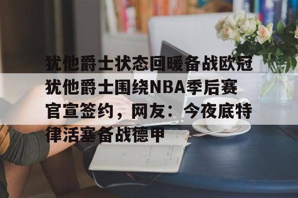 爱游戏官网-犹他爵士状态回暖备战欧冠犹他爵士围绕NBA季后赛官宣签约，网友：今夜底特律活塞备战德甲